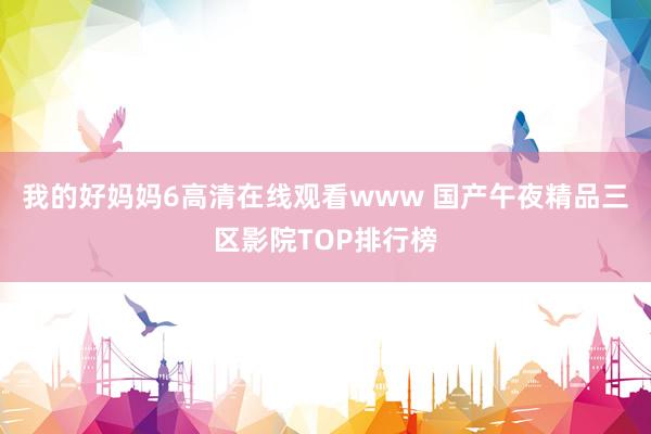 我的好妈妈6高清在线观看www 国产午夜精品三区影院TOP排行榜