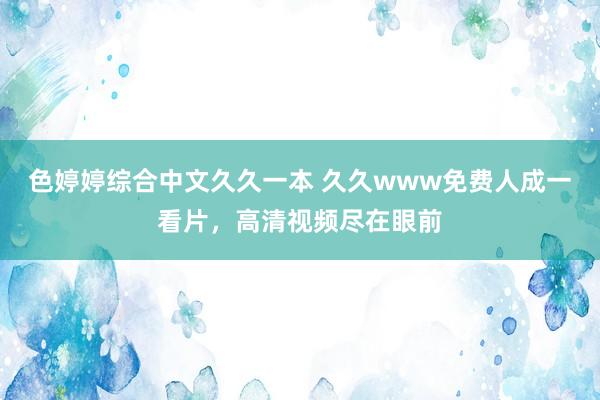 色婷婷综合中文久久一本 久久www免费人成一看片，高清视频尽在眼前