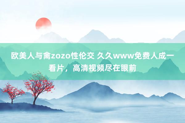 欧美人与禽zozo性伦交 久久www免费人成一看片，高清视频尽在眼前