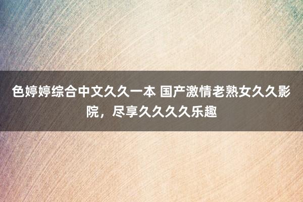 色婷婷综合中文久久一本 国产激情老熟女久久影院，尽享久久久久乐趣