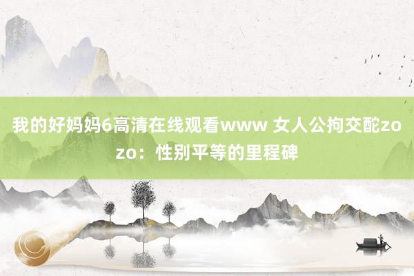 我的好妈妈6高清在线观看www 女人公拘交酡zozo：性别平等的里程碑
