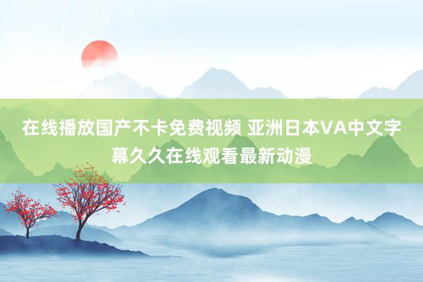 在线播放国产不卡免费视频 亚洲日本VA中文字幕久久在线观看最新动漫