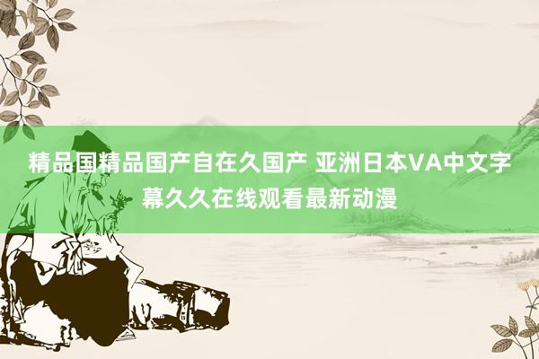 精品国精品国产自在久国产 亚洲日本VA中文字幕久久在线观看最新动漫