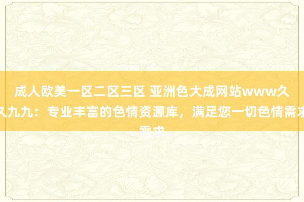 成人欧美一区二区三区 亚洲色大成网站www久久九九：专业丰富的色情资源库，满足您一切色情需求