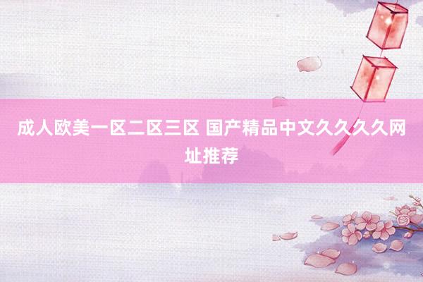 成人欧美一区二区三区 国产精品中文久久久久网址推荐