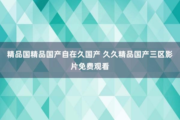 精品国精品国产自在久国产 久久精品国产三区影片免费观看