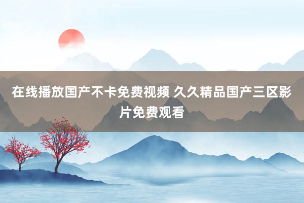 在线播放国产不卡免费视频 久久精品国产三区影片免费观看