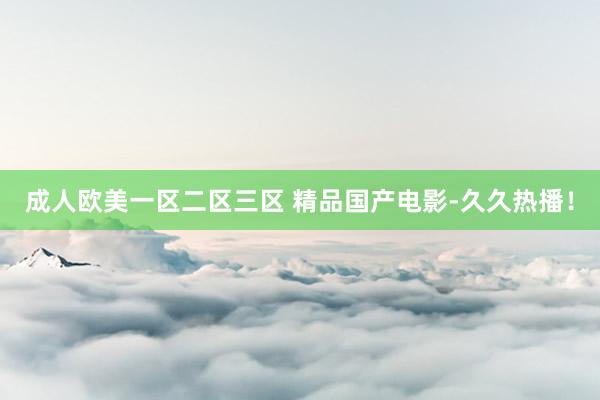 成人欧美一区二区三区 精品国产电影-久久热播！