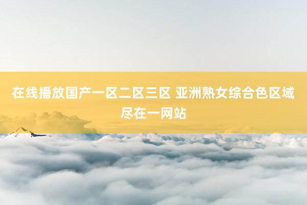 在线播放国产一区二区三区 亚洲熟女综合色区域尽在一网站