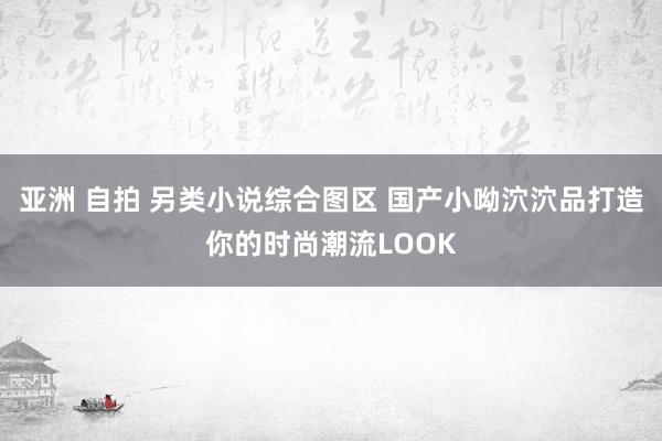 亚洲 自拍 另类小说综合图区 国产小呦泬泬品打造你的时尚潮流LOOK