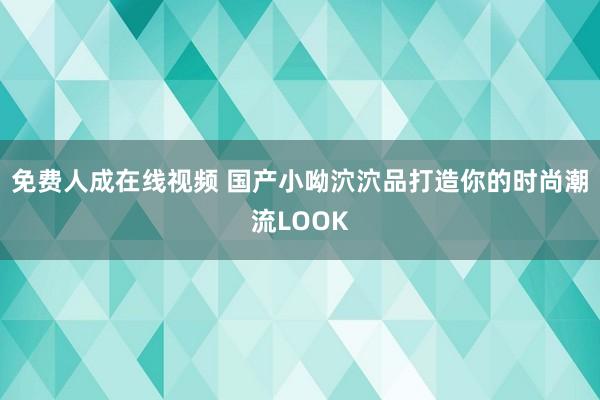 免费人成在线视频 国产小呦泬泬品打造你的时尚潮流LOOK