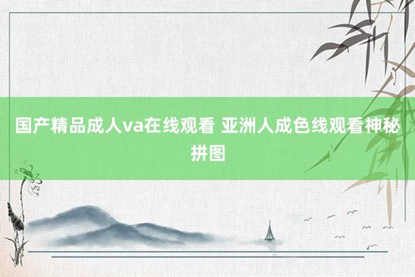 国产精品成人va在线观看 亚洲人成色线观看神秘拼图