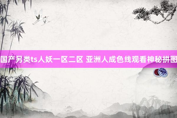 国产另类ts人妖一区二区 亚洲人成色线观看神秘拼图