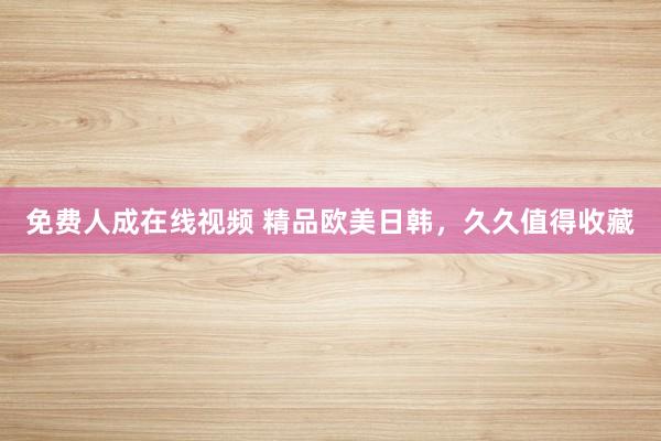 免费人成在线视频 精品欧美日韩，久久值得收藏
