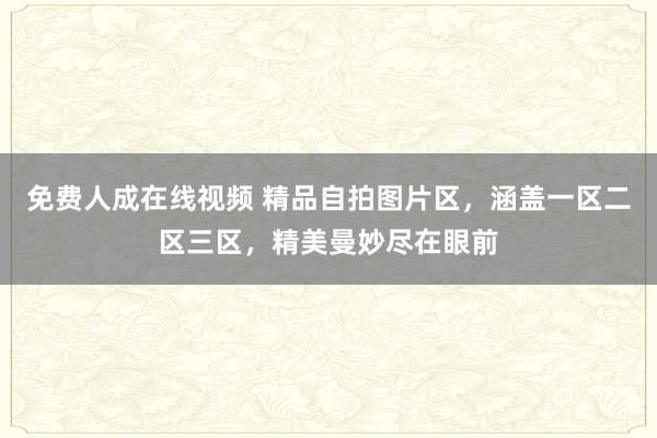 免费人成在线视频 精品自拍图片区，涵盖一区二区三区，精美曼妙尽在眼前