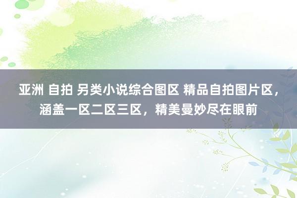 亚洲 自拍 另类小说综合图区 精品自拍图片区，涵盖一区二区三区，精美曼妙尽在眼前