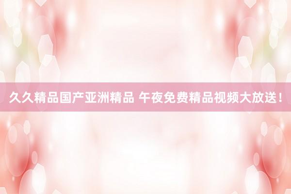 久久精品国产亚洲精品 午夜免费精品视频大放送！
