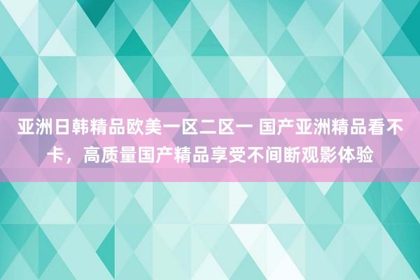 亚洲日韩精品欧美一区二区一 国产亚洲精品看不卡，高质量国产精品享受不间断观影体验
