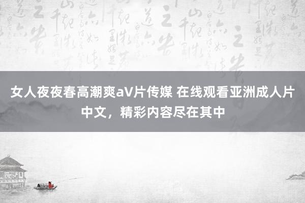女人夜夜春高潮爽a∨片传媒 在线观看亚洲成人片中文，精彩内容尽在其中