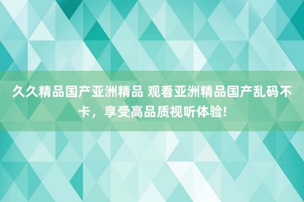 久久精品国产亚洲精品 观看亚洲精品国产乱码不卡，享受高品质视听体验!