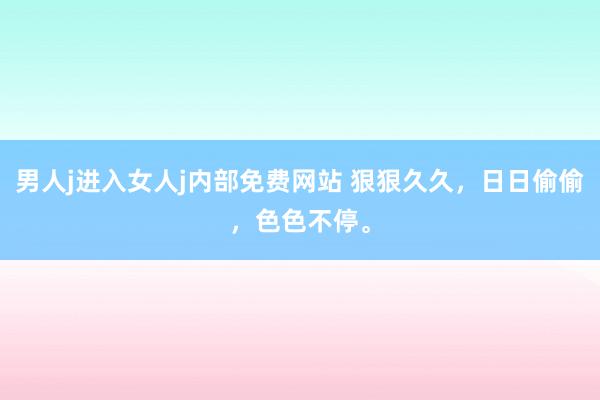 男人j进入女人j内部免费网站 狠狠久久，日日偷偷，色色不停。