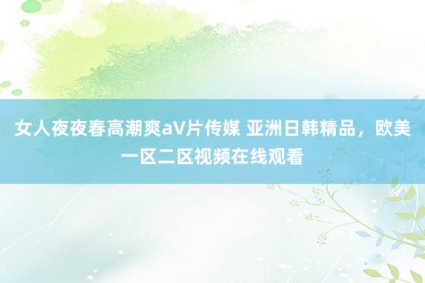 女人夜夜春高潮爽a∨片传媒 亚洲日韩精品，欧美一区二区视频在线观看
