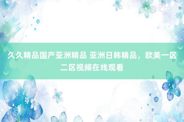 久久精品国产亚洲精品 亚洲日韩精品，欧美一区二区视频在线观看