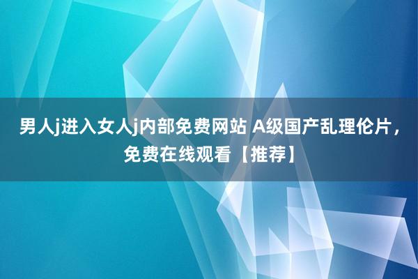 男人j进入女人j内部免费网站 A级国产乱理伦片，免费在线观看【推荐】