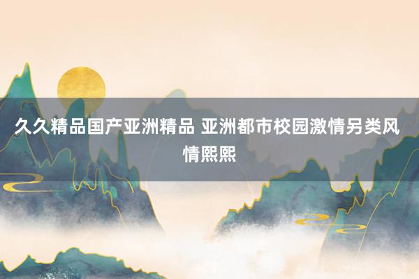 久久精品国产亚洲精品 亚洲都市校园激情另类风 情熙熙