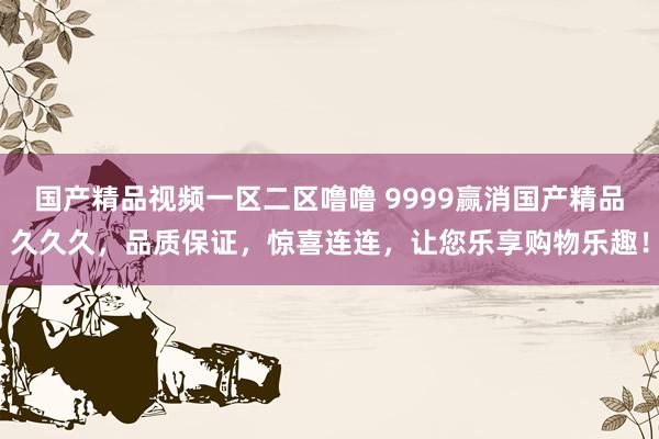 国产精品视频一区二区噜噜 9999赢消国产精品久久久，品质保证，惊喜连连，让您乐享购物乐趣！