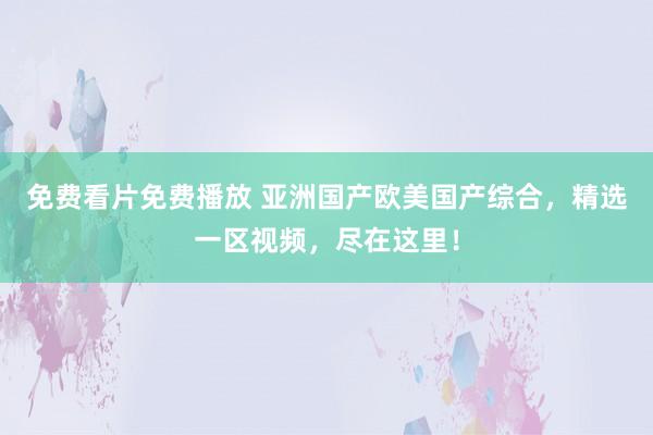 免费看片免费播放 亚洲国产欧美国产综合，精选一区视频，尽在这里！