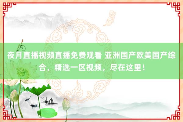 夜月直播视频直播免费观看 亚洲国产欧美国产综合，精选一区视频，尽在这里！